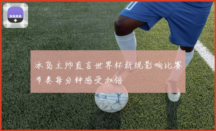 冰岛主帅直言世界杯新规影响比赛节奏每分钟感受加倍