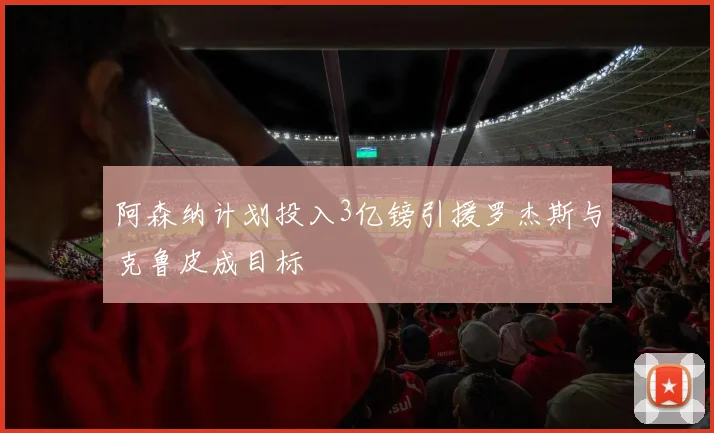 阿森纳计划投入3亿镑引援罗杰斯与克鲁皮成目标