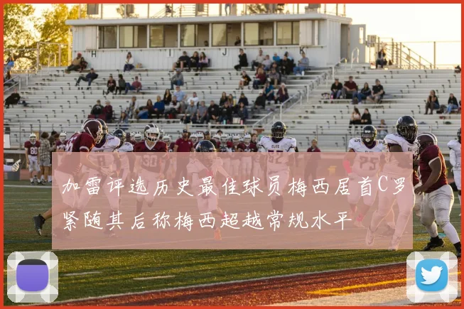 加雷评选历史最佳球员梅西居首C罗紧随其后称梅西超越常规水平