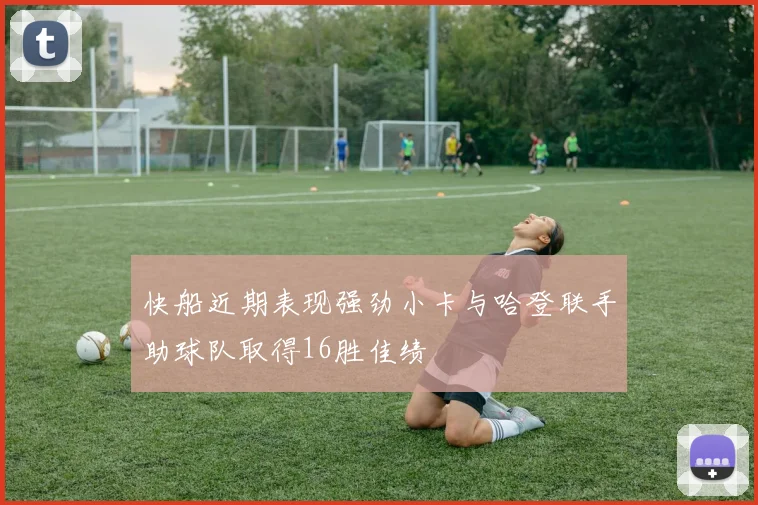 快船近期表现强劲小卡与哈登联手助球队取得16胜佳绩