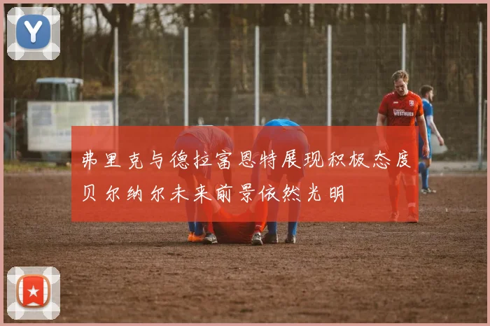 弗里克与德拉富恩特展现积极态度贝尔纳尔未来前景依然光明