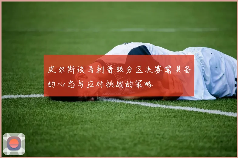 皮尔斯谈马刺晋级分区决赛需具备的心态与应对挑战的策略