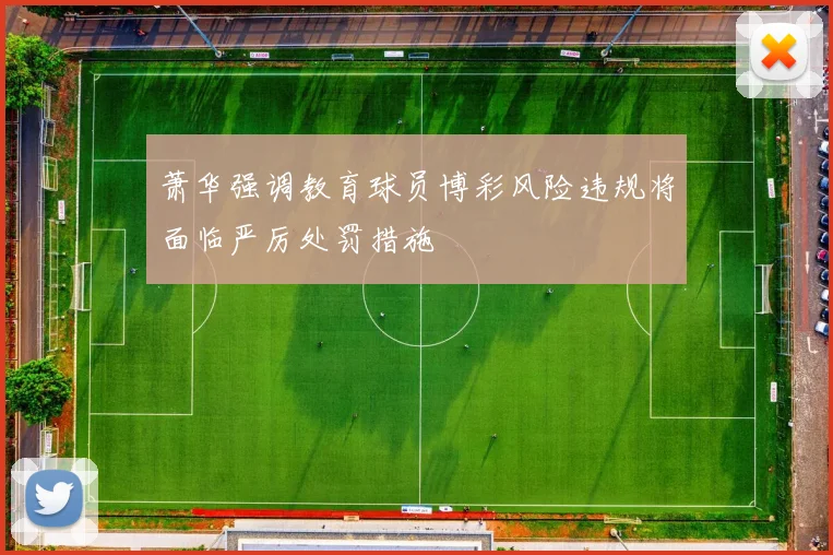 萧华强调教育球员博彩风险违规将面临严厉处罚措施