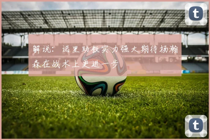 解说：诺里助教实力强大期待杨瀚森在战术上更进一步