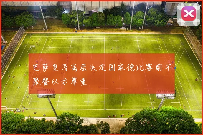 巴萨皇马高层决定国家德比赛前不聚餐以示尊重