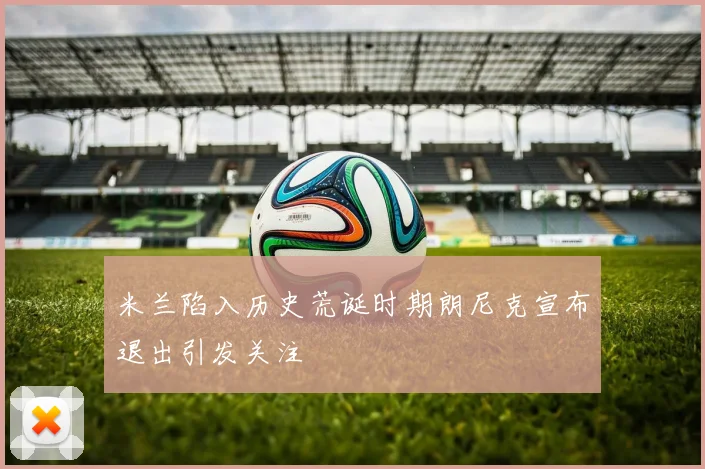 米兰陷入历史荒诞时期朗尼克宣布退出引发关注