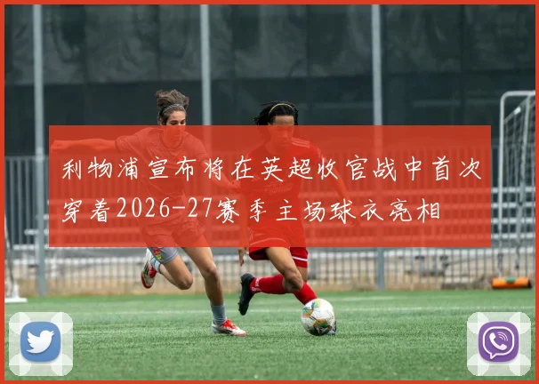利物浦宣布将在英超收官战中首次穿着2026-27赛季主场球衣亮相