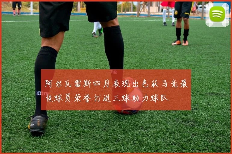阿尔瓦雷斯四月表现出色获马竞最佳球员荣誉打进三球助力球队