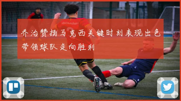 乔治赞扬马克西关键时刻表现出色带领球队走向胜利