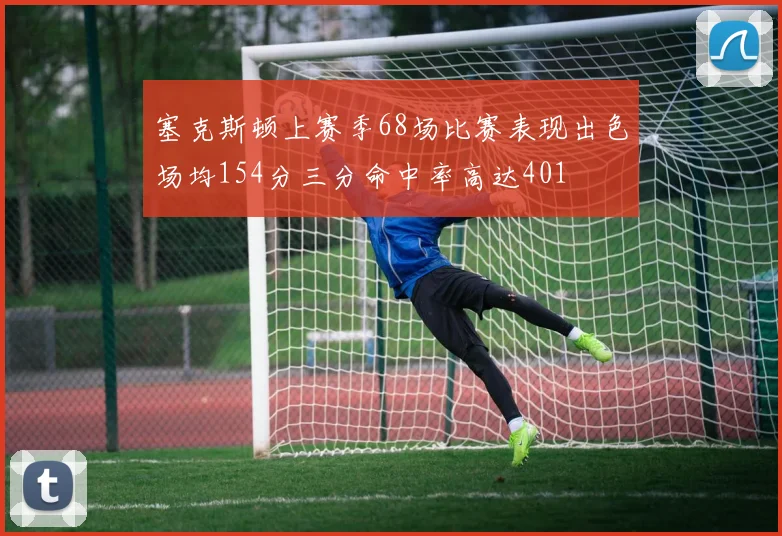 塞克斯顿上赛季68场比赛表现出色场均154分三分命中率高达401