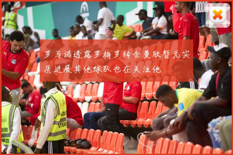 罗马诺透露罗梅罗转会曼联暂无实质进展其他球队也在关注他