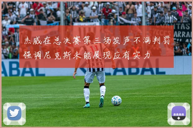 杰威在总决赛第三场发声不满判罚强调尼克斯未能展现应有实力