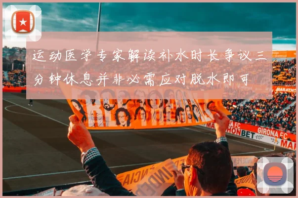 运动医学专家解读补水时长争议三分钟休息并非必需应对脱水即可