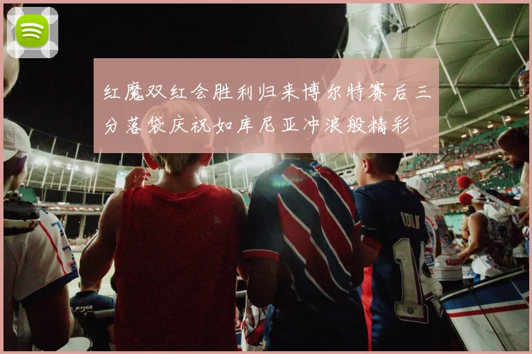 红魔双红会胜利归来博尔特赛后三分落袋庆祝如库尼亚冲浪般精彩