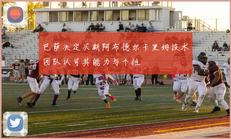 巴萨决定买断阿布德尔卡里姆技术团队认可其能力与个性
