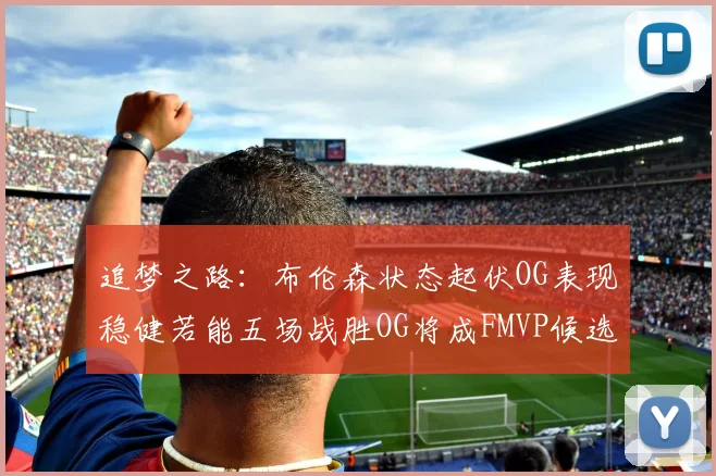 追梦之路：布伦森状态起伏OG表现稳健若能五场战胜OG将成FMVP候选