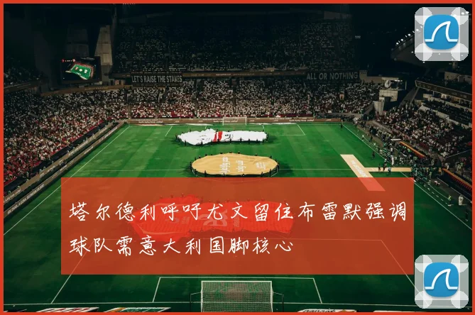 塔尔德利呼吁尤文留住布雷默强调球队需意大利国脚核心