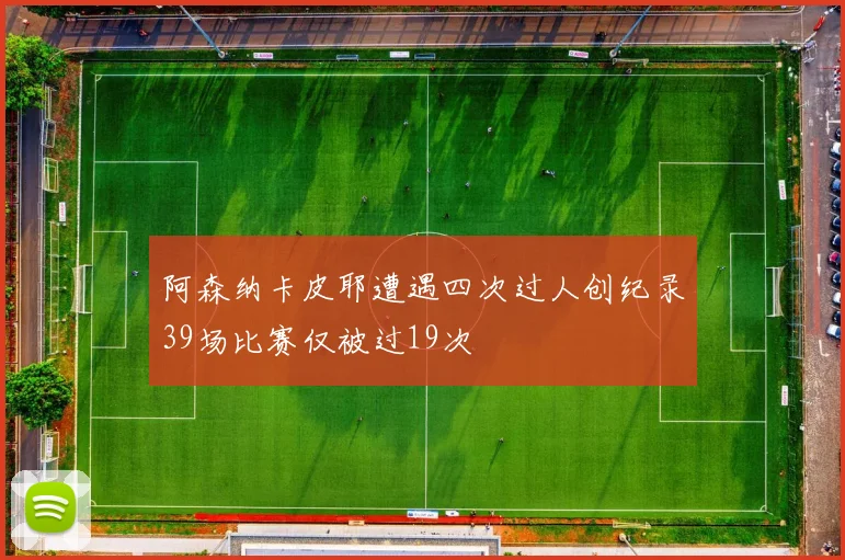 阿森纳卡皮耶遭遇四次过人创纪录39场比赛仅被过19次