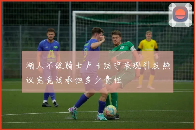 湖人不敌骑士卢卡防守表现引发热议究竟该承担多少责任