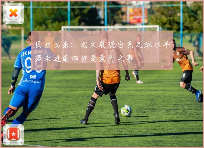 贝尔戈米：尤文展现出色足球水平若未进前四将是意外之事
