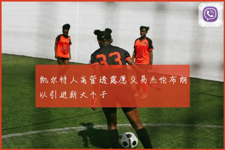 凯尔特人高管透露愿交易杰伦布朗以引进新大个子