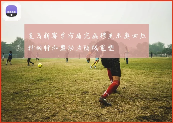 皇马新赛季布局完成穆里尼奥回归科纳特加盟助力防线重塑