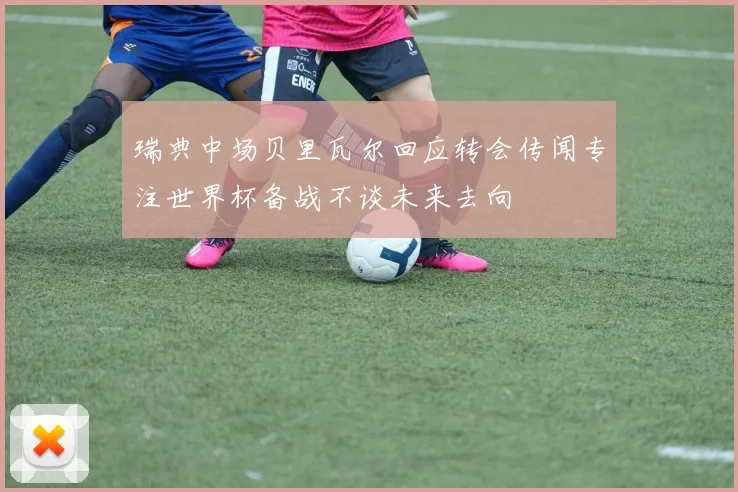 瑞典中场贝里瓦尔回应转会传闻专注世界杯备战不谈未来去向