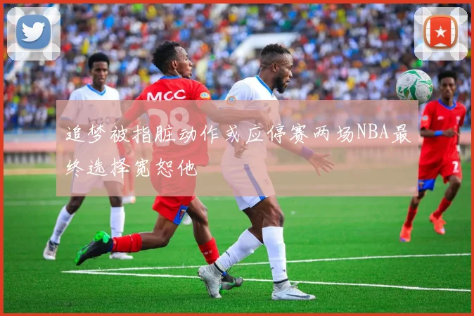 追梦被指脏动作或应停赛两场NBA最终选择宽恕他