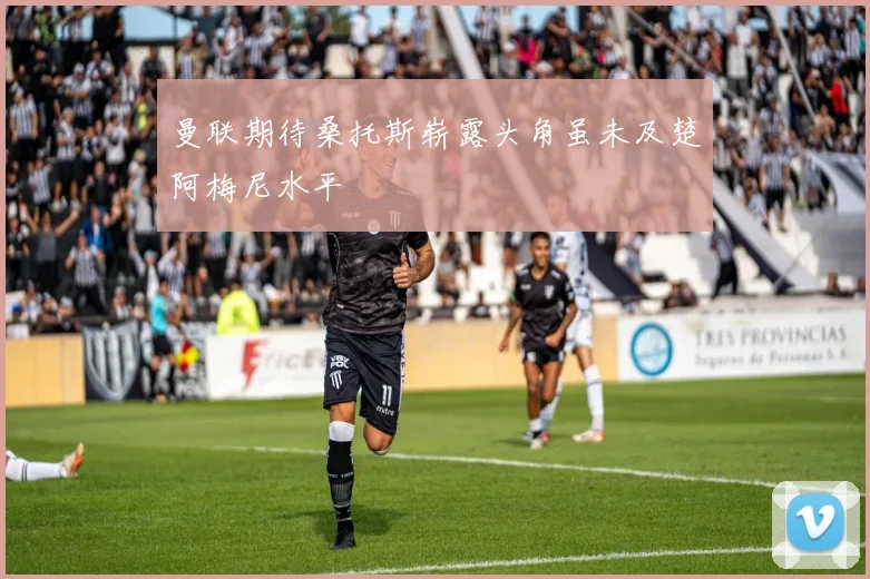 曼联期待桑托斯崭露头角虽未及楚阿梅尼水平