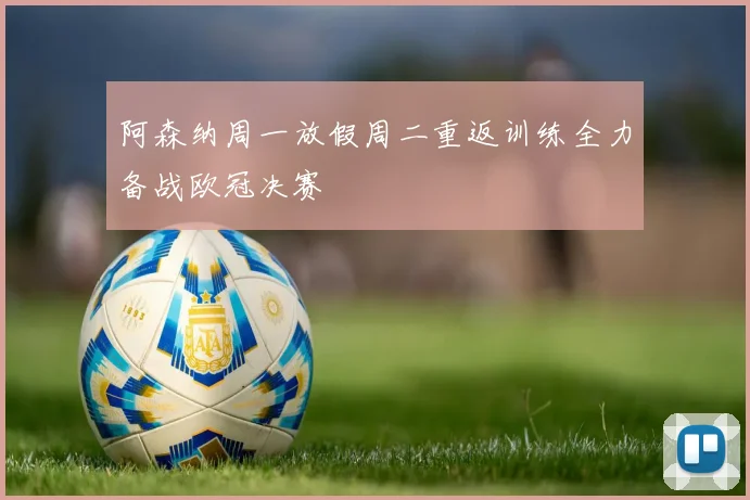 阿森纳周一放假周二重返训练全力备战欧冠决赛