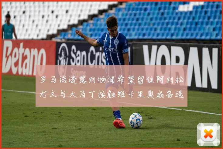 罗马诺透露利物浦希望留住阿利松尤文与大马丁接触维卡里奥成备选