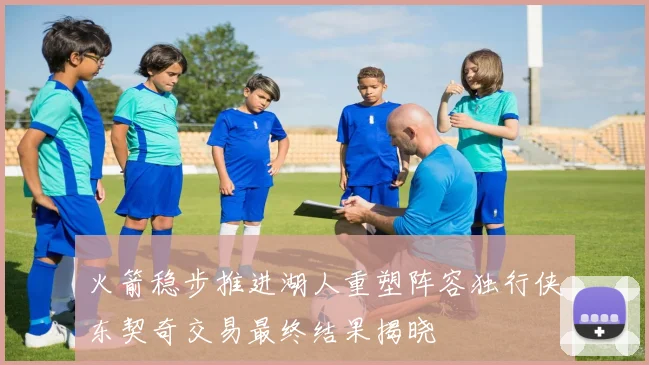 火箭稳步推进湖人重塑阵容独行侠东契奇交易最终结果揭晓