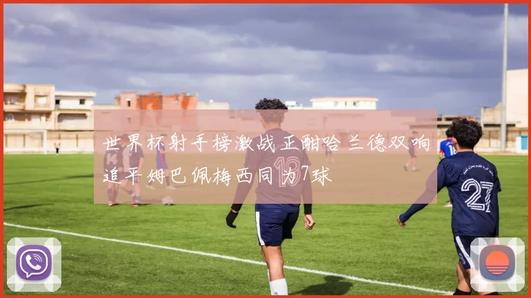 世界杯射手榜激战正酣哈兰德双响追平姆巴佩梅西同为7球