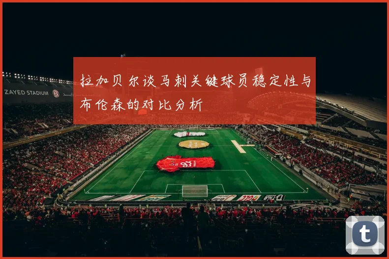 拉加贝尔谈马刺关键球员稳定性与布伦森的对比分析